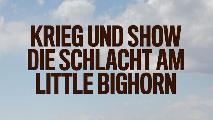 Krieg und Show – Die Schlacht am Little Bighorn